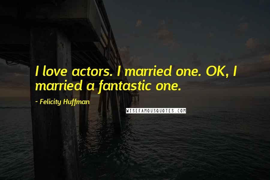 Felicity Huffman Quotes: I love actors. I married one. OK, I married a fantastic one.