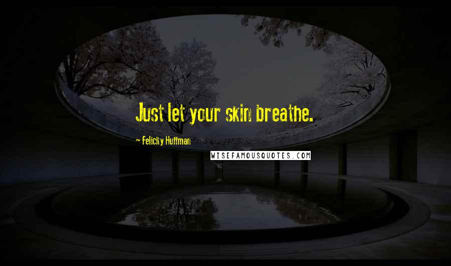 Felicity Huffman Quotes: Just let your skin breathe.