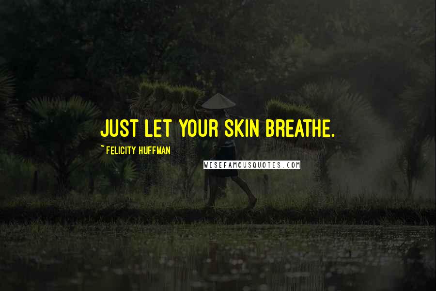 Felicity Huffman Quotes: Just let your skin breathe.