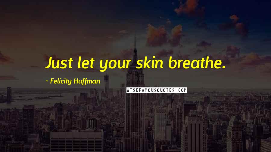 Felicity Huffman Quotes: Just let your skin breathe.