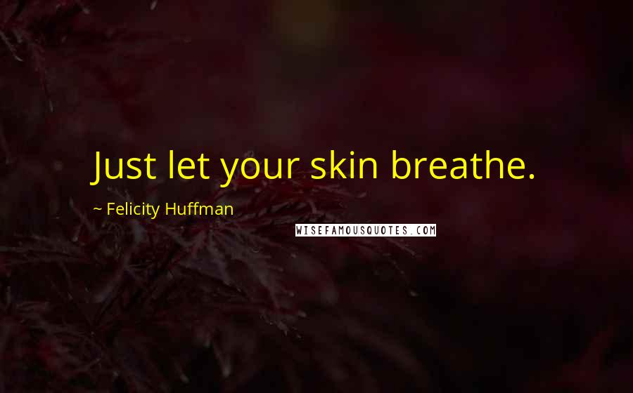 Felicity Huffman Quotes: Just let your skin breathe.