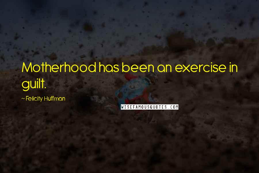 Felicity Huffman Quotes: Motherhood has been an exercise in guilt.