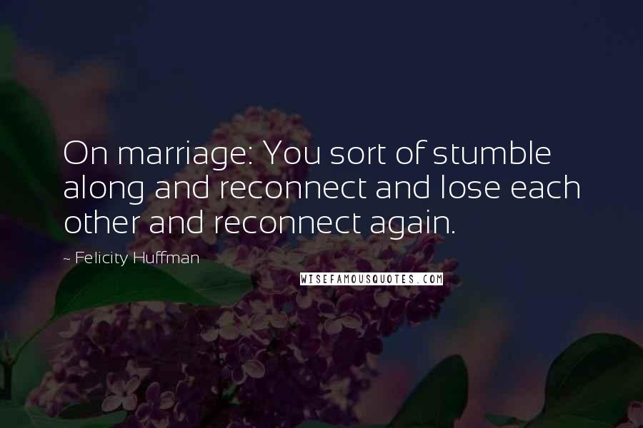 Felicity Huffman Quotes: On marriage: You sort of stumble along and reconnect and lose each other and reconnect again.