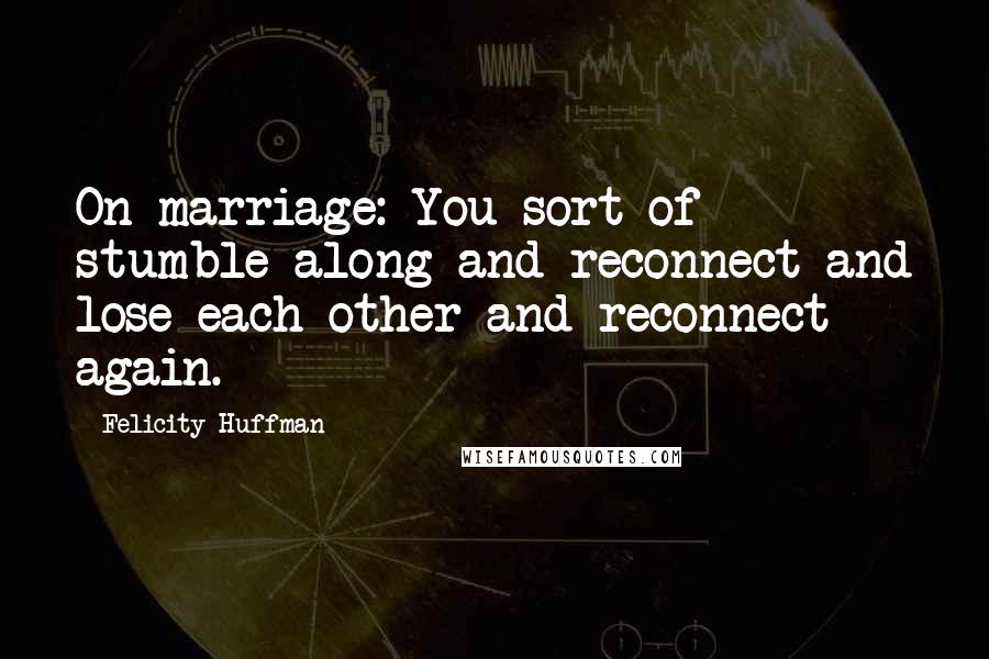 Felicity Huffman Quotes: On marriage: You sort of stumble along and reconnect and lose each other and reconnect again.