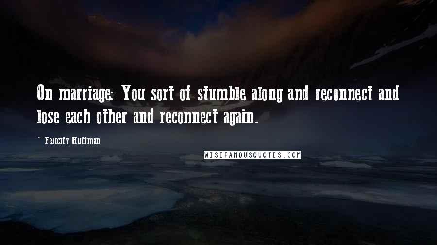 Felicity Huffman Quotes: On marriage: You sort of stumble along and reconnect and lose each other and reconnect again.
