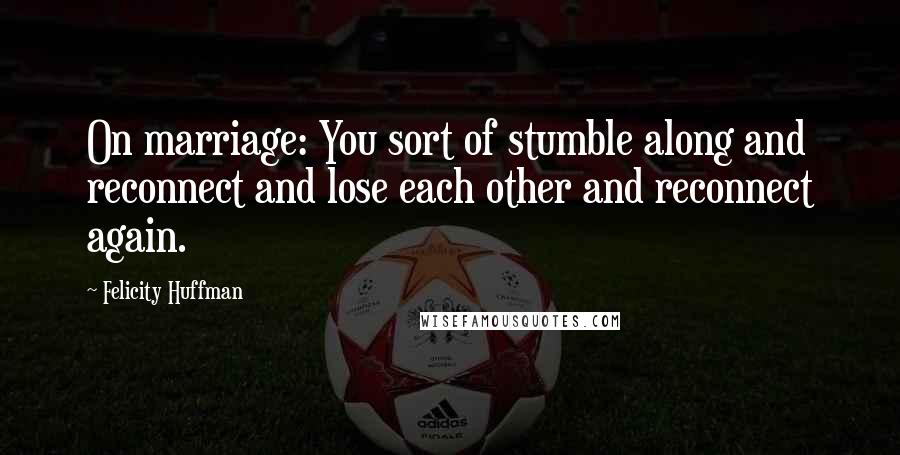 Felicity Huffman Quotes: On marriage: You sort of stumble along and reconnect and lose each other and reconnect again.