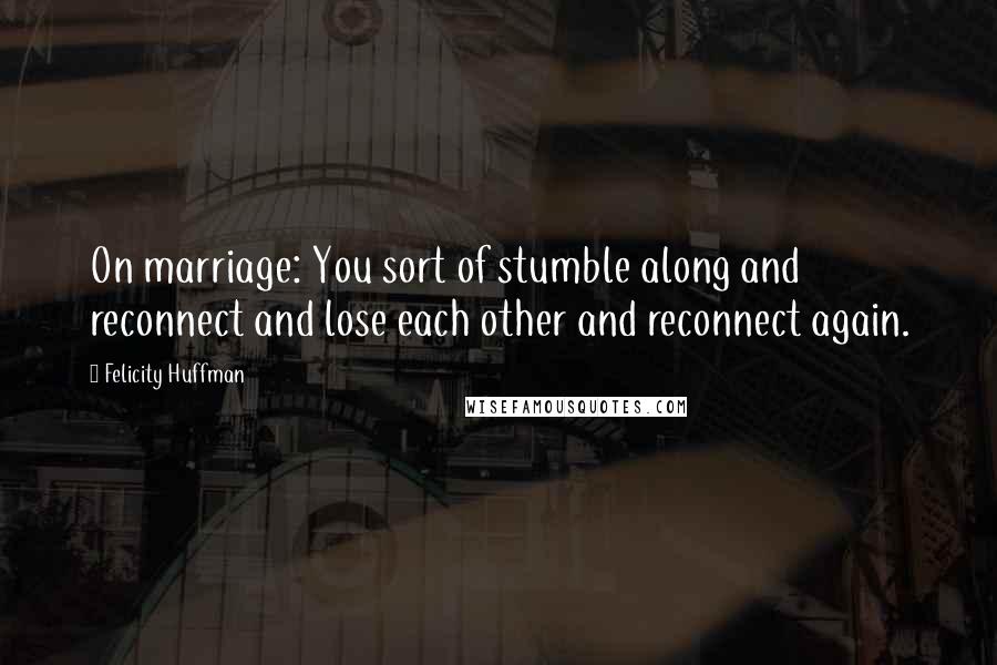 Felicity Huffman Quotes: On marriage: You sort of stumble along and reconnect and lose each other and reconnect again.