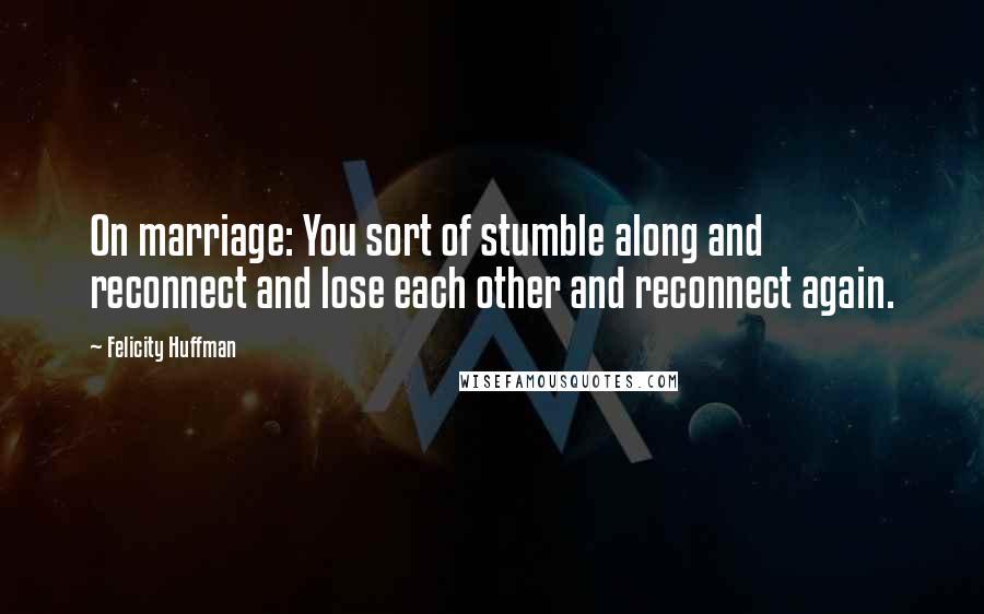 Felicity Huffman Quotes: On marriage: You sort of stumble along and reconnect and lose each other and reconnect again.