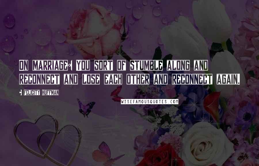 Felicity Huffman Quotes: On marriage: You sort of stumble along and reconnect and lose each other and reconnect again.