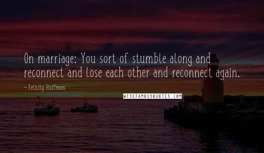 Felicity Huffman Quotes: On marriage: You sort of stumble along and reconnect and lose each other and reconnect again.