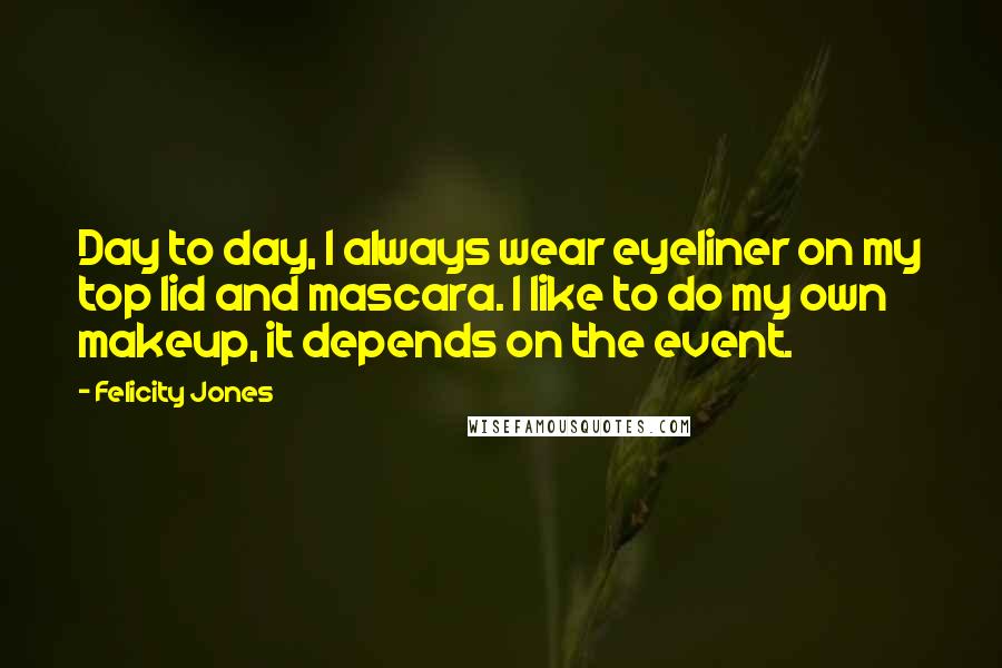 Felicity Jones Quotes: Day to day, I always wear eyeliner on my top lid and mascara. I like to do my own makeup, it depends on the event.