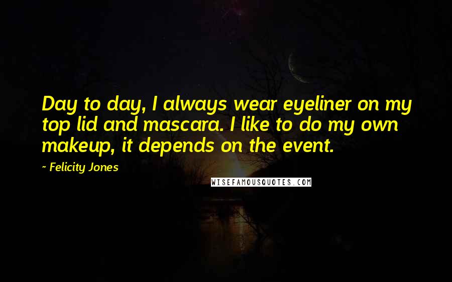 Felicity Jones Quotes: Day to day, I always wear eyeliner on my top lid and mascara. I like to do my own makeup, it depends on the event.