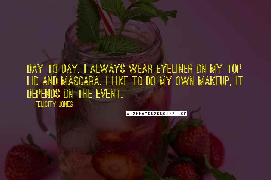 Felicity Jones Quotes: Day to day, I always wear eyeliner on my top lid and mascara. I like to do my own makeup, it depends on the event.