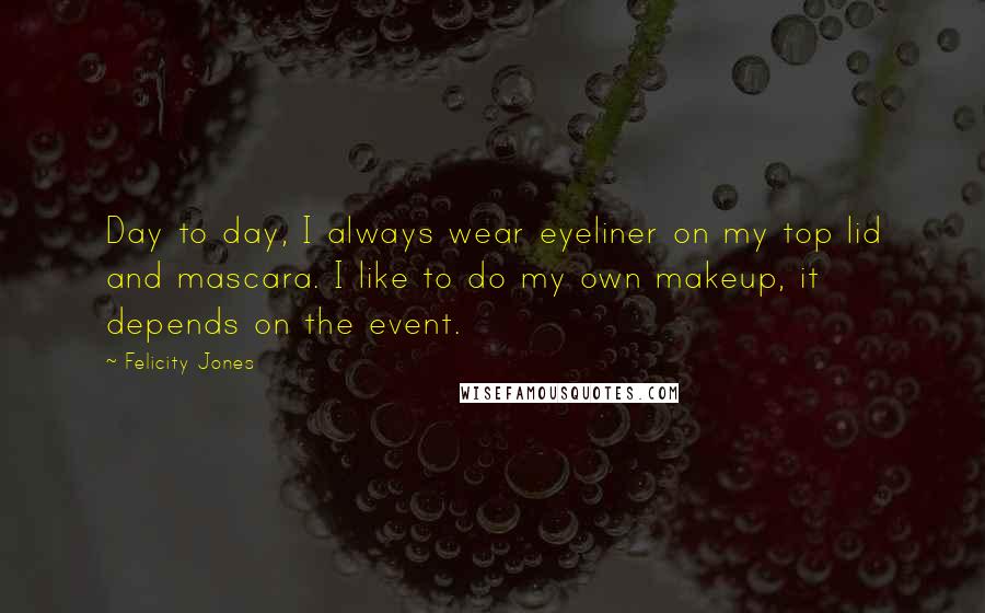 Felicity Jones Quotes: Day to day, I always wear eyeliner on my top lid and mascara. I like to do my own makeup, it depends on the event.