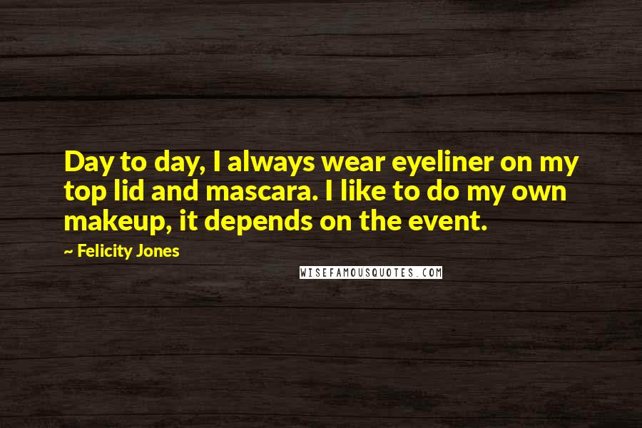 Felicity Jones Quotes: Day to day, I always wear eyeliner on my top lid and mascara. I like to do my own makeup, it depends on the event.