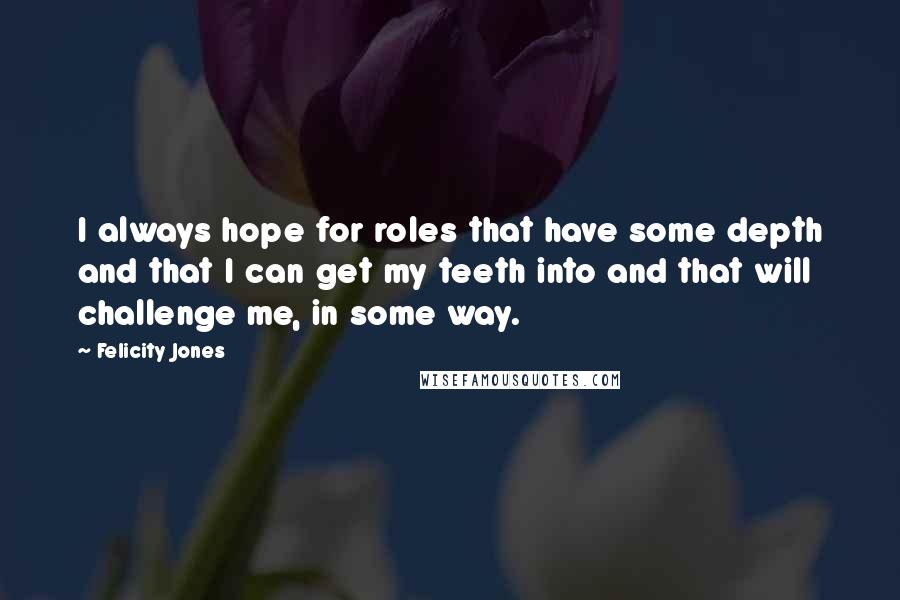 Felicity Jones Quotes: I always hope for roles that have some depth and that I can get my teeth into and that will challenge me, in some way.