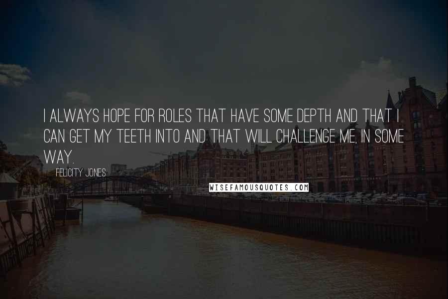 Felicity Jones Quotes: I always hope for roles that have some depth and that I can get my teeth into and that will challenge me, in some way.