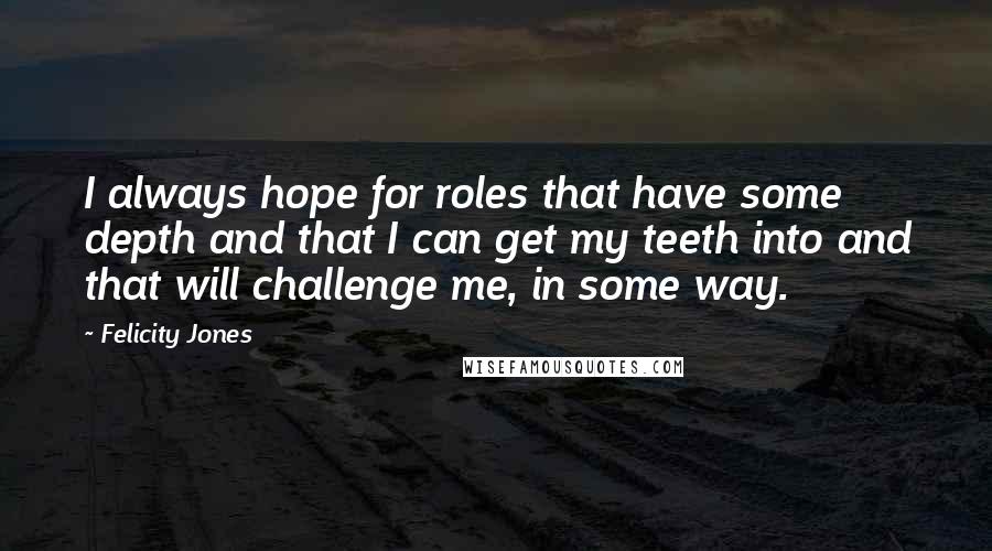 Felicity Jones Quotes: I always hope for roles that have some depth and that I can get my teeth into and that will challenge me, in some way.