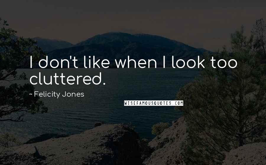 Felicity Jones Quotes: I don't like when I look too cluttered.