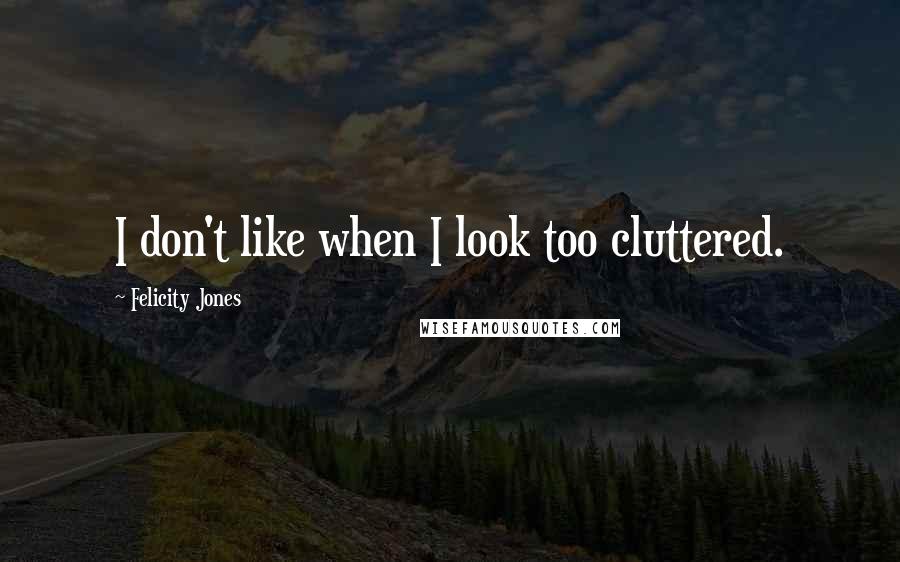 Felicity Jones Quotes: I don't like when I look too cluttered.