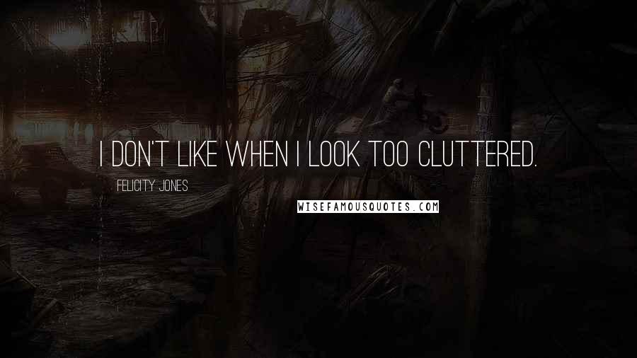 Felicity Jones Quotes: I don't like when I look too cluttered.