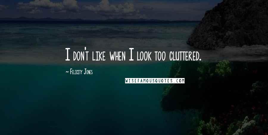 Felicity Jones Quotes: I don't like when I look too cluttered.