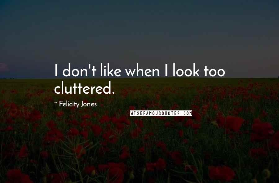 Felicity Jones Quotes: I don't like when I look too cluttered.