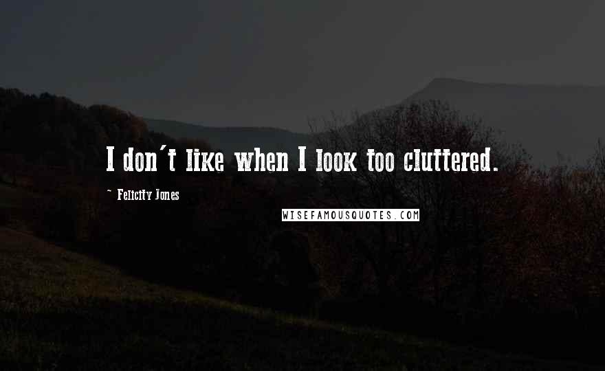 Felicity Jones Quotes: I don't like when I look too cluttered.