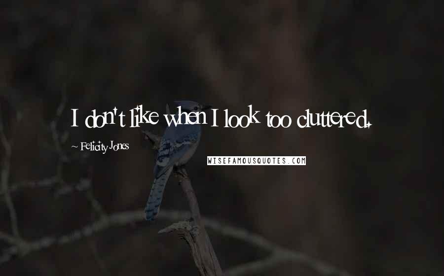 Felicity Jones Quotes: I don't like when I look too cluttered.