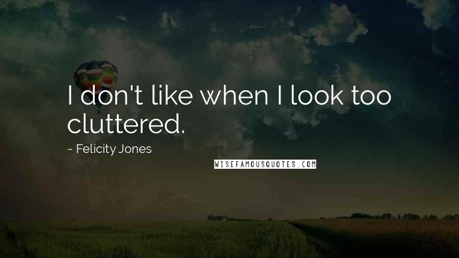 Felicity Jones Quotes: I don't like when I look too cluttered.