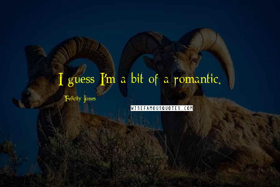 Felicity Jones Quotes: I guess I'm a bit of a romantic.