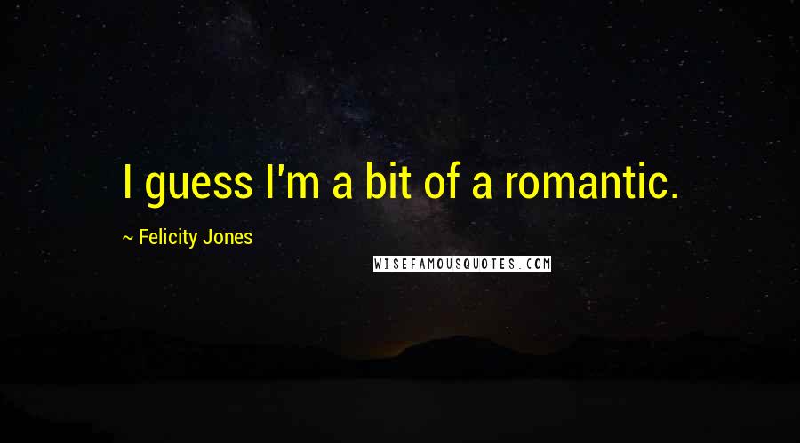 Felicity Jones Quotes: I guess I'm a bit of a romantic.