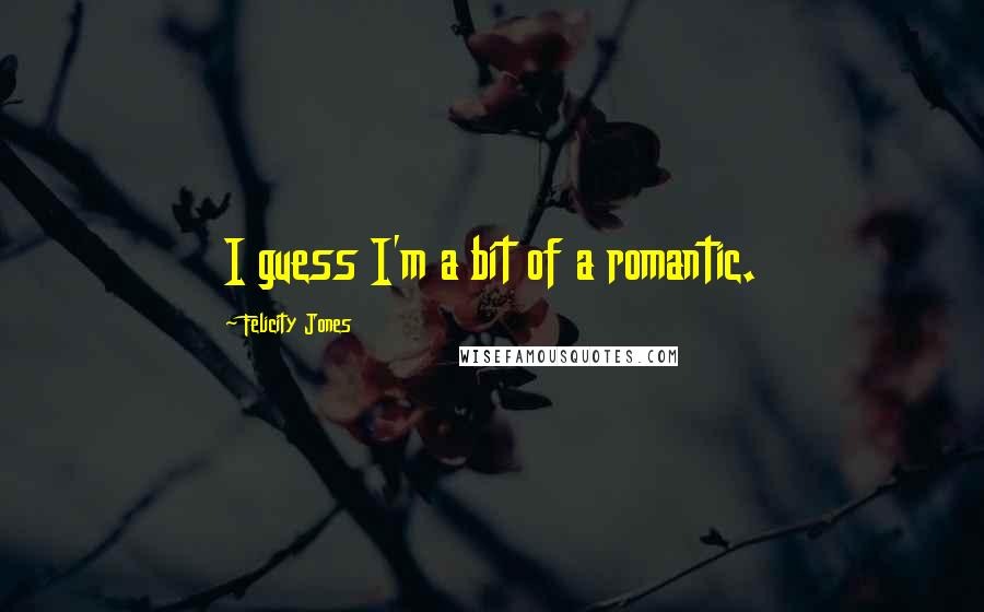 Felicity Jones Quotes: I guess I'm a bit of a romantic.