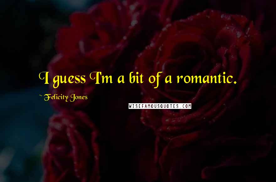 Felicity Jones Quotes: I guess I'm a bit of a romantic.