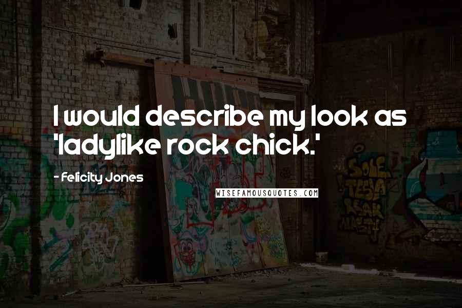 Felicity Jones Quotes: I would describe my look as 'ladylike rock chick.'