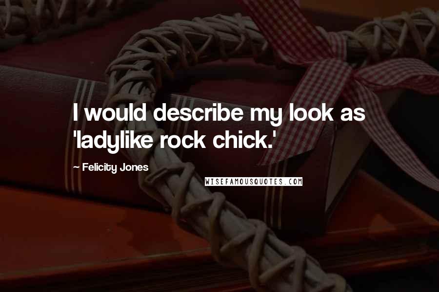 Felicity Jones Quotes: I would describe my look as 'ladylike rock chick.'