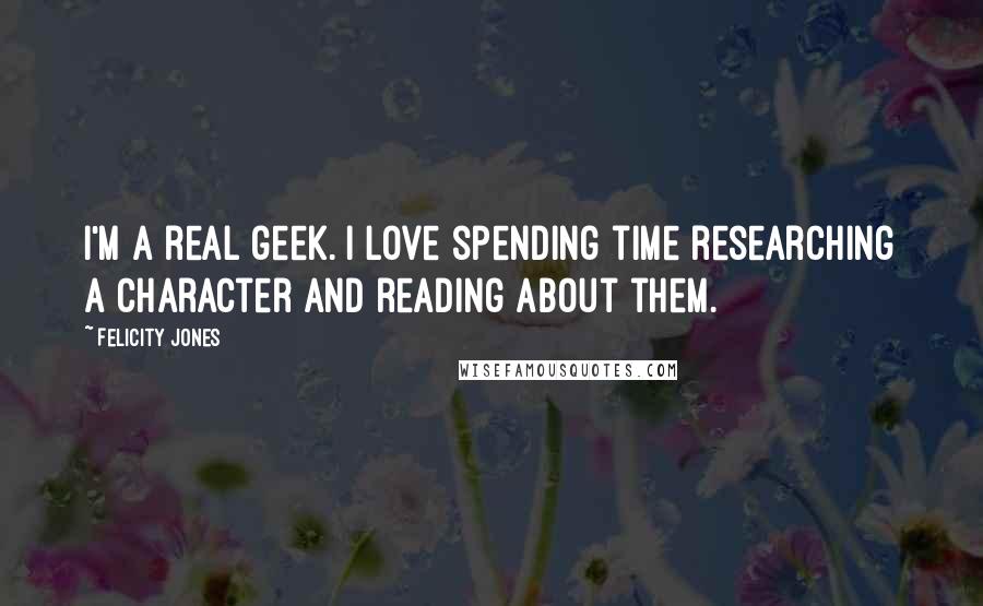Felicity Jones Quotes: I'm a real geek. I love spending time researching a character and reading about them.