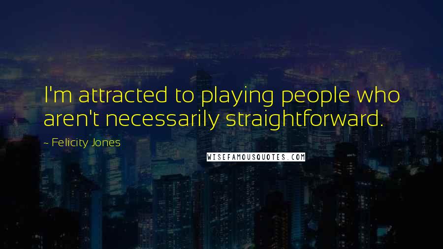 Felicity Jones Quotes: I'm attracted to playing people who aren't necessarily straightforward.
