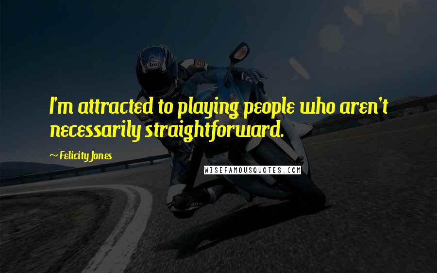 Felicity Jones Quotes: I'm attracted to playing people who aren't necessarily straightforward.