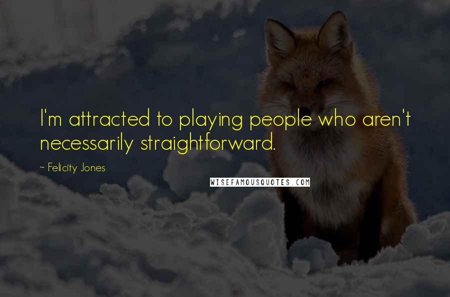 Felicity Jones Quotes: I'm attracted to playing people who aren't necessarily straightforward.