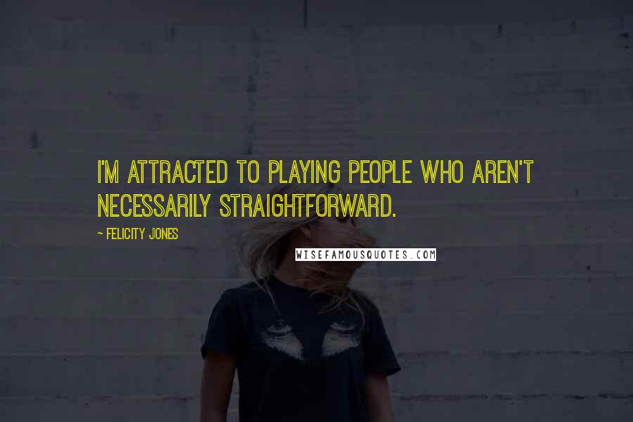 Felicity Jones Quotes: I'm attracted to playing people who aren't necessarily straightforward.