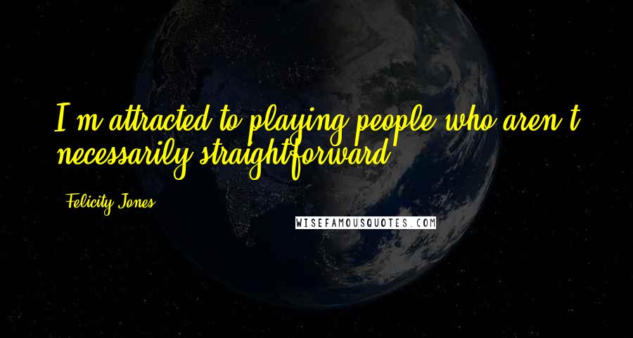 Felicity Jones Quotes: I'm attracted to playing people who aren't necessarily straightforward.