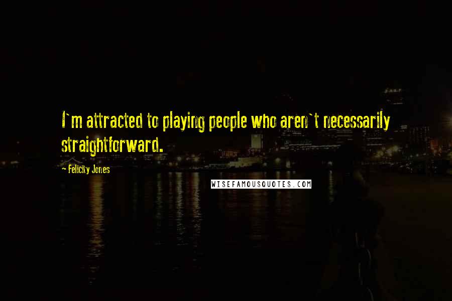 Felicity Jones Quotes: I'm attracted to playing people who aren't necessarily straightforward.