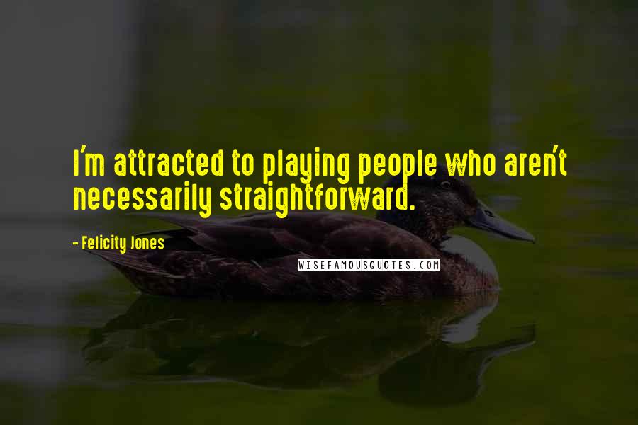Felicity Jones Quotes: I'm attracted to playing people who aren't necessarily straightforward.