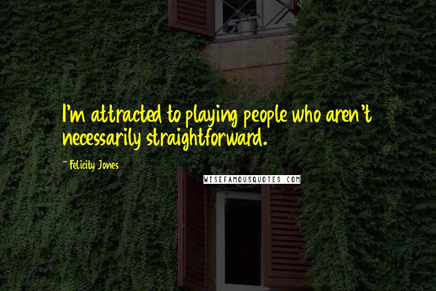 Felicity Jones Quotes: I'm attracted to playing people who aren't necessarily straightforward.