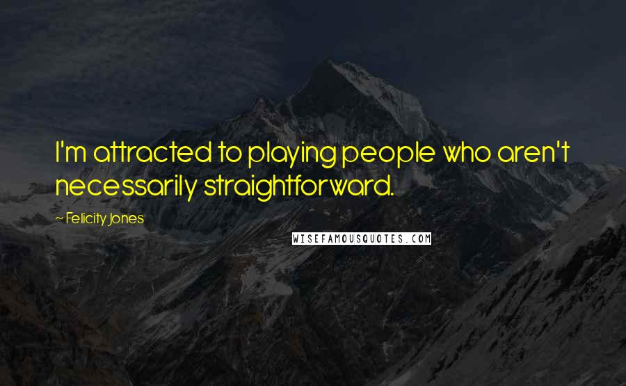 Felicity Jones Quotes: I'm attracted to playing people who aren't necessarily straightforward.