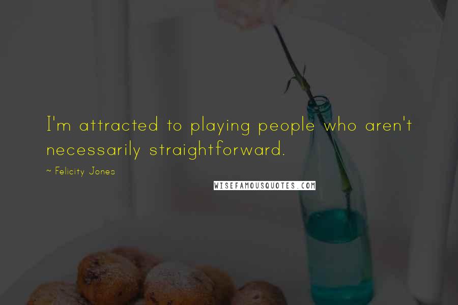 Felicity Jones Quotes: I'm attracted to playing people who aren't necessarily straightforward.