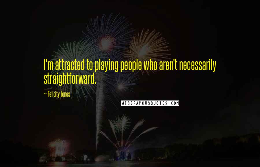 Felicity Jones Quotes: I'm attracted to playing people who aren't necessarily straightforward.