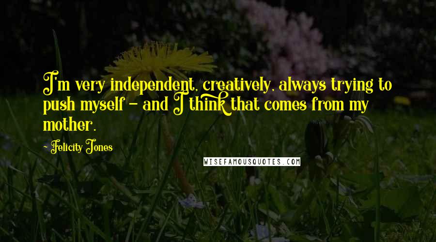 Felicity Jones Quotes: I'm very independent, creatively, always trying to push myself - and I think that comes from my mother.