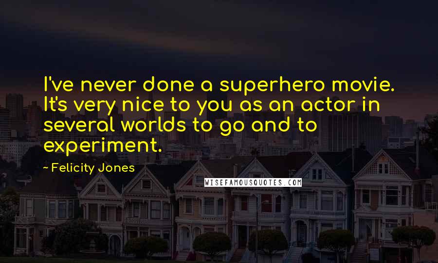 Felicity Jones Quotes: I've never done a superhero movie. It's very nice to you as an actor in several worlds to go and to experiment.